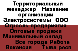 Территориальный менеджер › Название организации ­ Электросистемы, ООО › Отрасль предприятия ­ Оптовые продажи › Минимальный оклад ­ 40 000 - Все города Работа » Вакансии   . Тыва респ.,Ак-Довурак г.